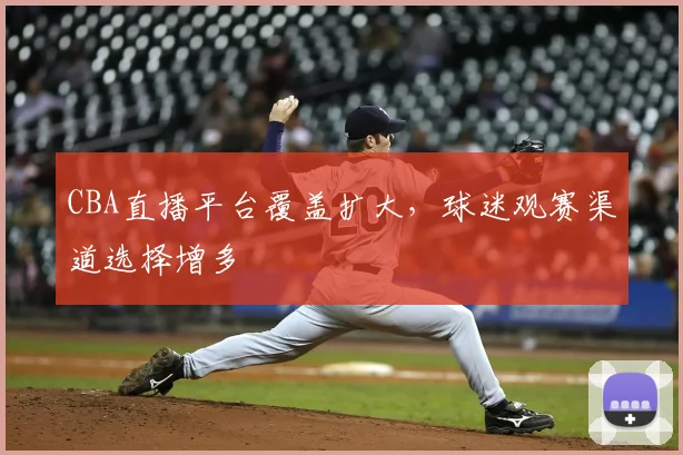 CBA直播平台覆盖扩大,球迷观赛渠道选择增多