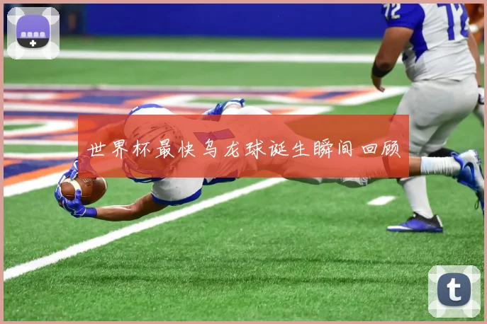 世界杯最快乌龙球诞生瞬间回顾