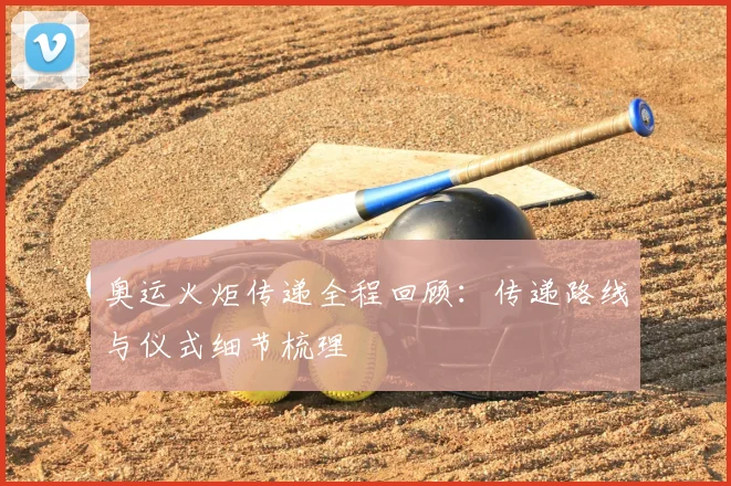 奥运火炬传递全程回顾:传递路线与仪式细节梳理