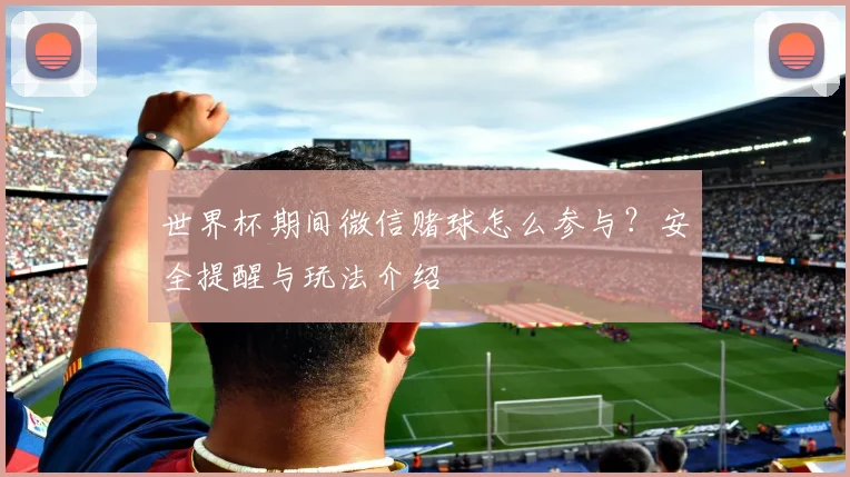 世界杯期间微信赌球怎么参与？安全提醒与玩法介绍