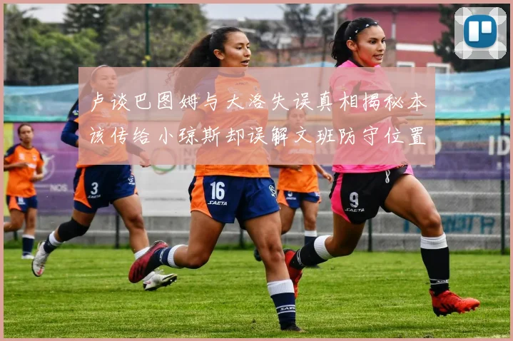 卢谈巴图姆与大洛失误真相揭秘本该传给小琼斯却误解文班防守位置