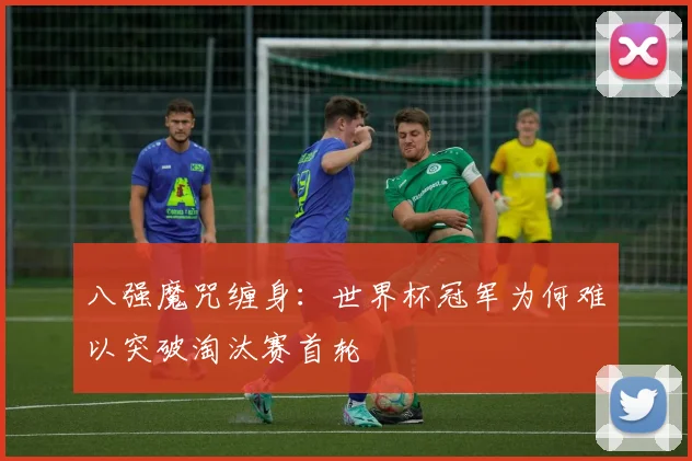 八强魔咒缠身：世界杯冠军为何难以突破淘汰赛首轮