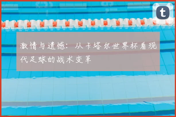 激情与遗憾:从卡塔尔世界杯看现代足球的战术变革