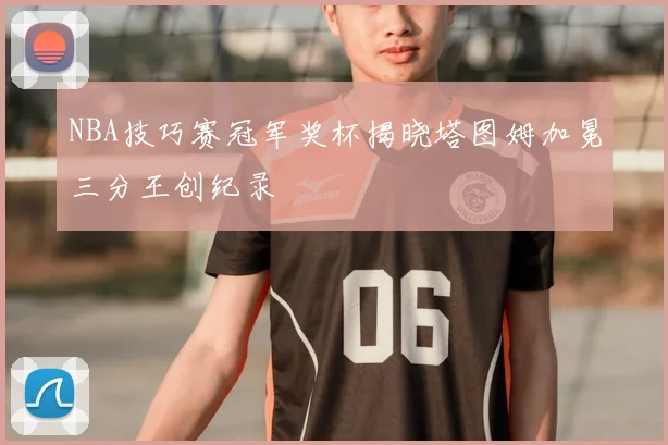 NBA技巧赛冠军奖杯揭晓塔图姆加冕三分王创纪录