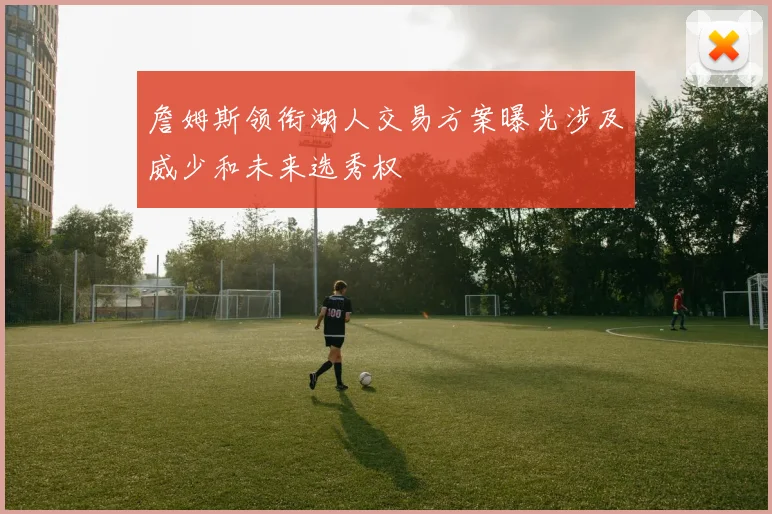 詹姆斯领衔湖人交易方案曝光涉及威少和未来选秀权