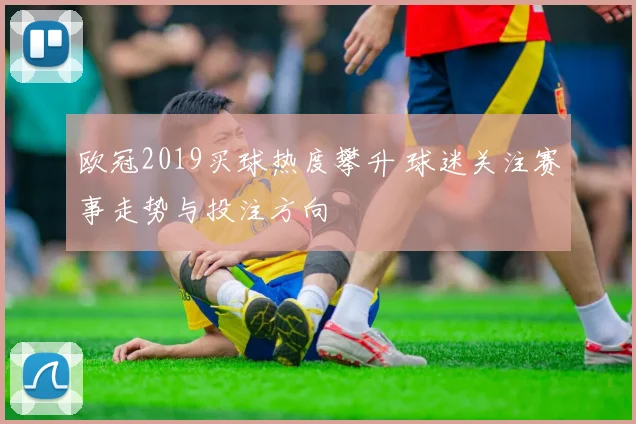 欧冠2019买球热度攀升 球迷关注赛事走势与投注方向