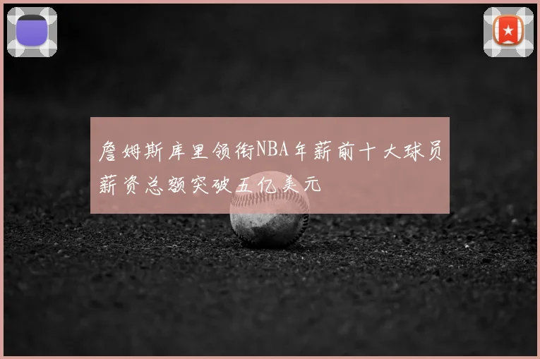 詹姆斯库里领衔NBA年薪前十大球员薪资总额突破五亿美元