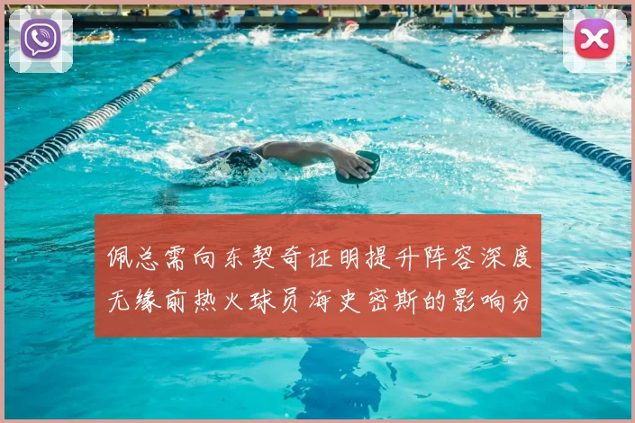 佩总需向东契奇证明提升阵容深度无缘前热火球员海史密斯的影响分析