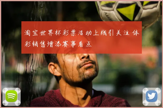 淘宝世界杯彩票活动上线引关注 体彩销售增添赛事看点
