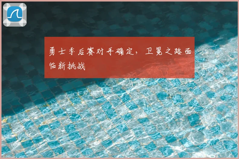 勇士季后赛对手确定，卫冕之路面临新挑战