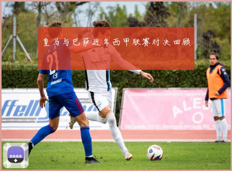 皇马与巴萨近年西甲联赛对决回顾
