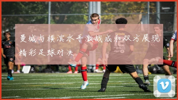 曼城与横滨水手激战成和双方展现精彩足球对决