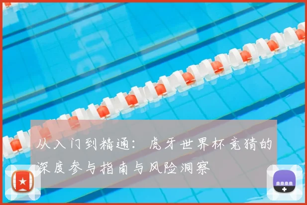 从入门到精通:虎牙世界杯竞猜的深度参与指南与风险洞察