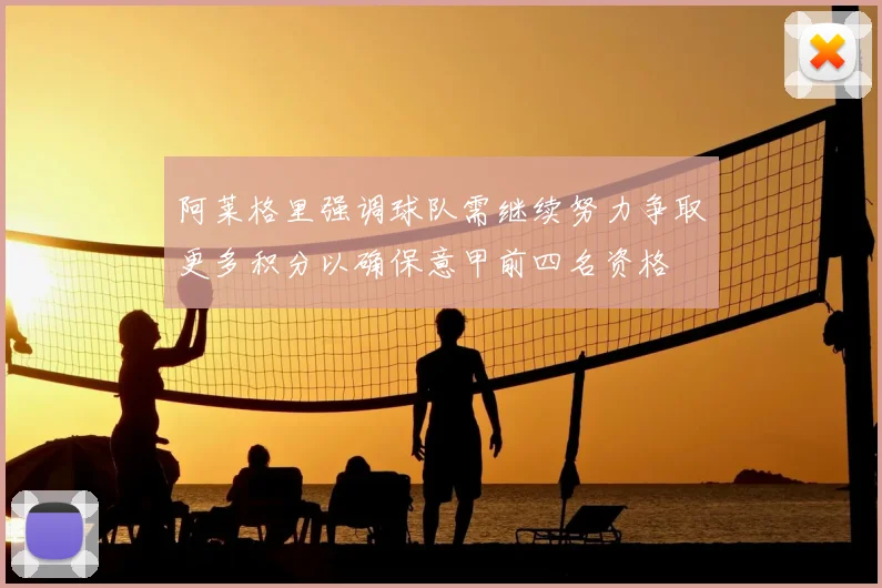 阿莱格里强调球队需继续努力争取更多积分以确保意甲前四名资格