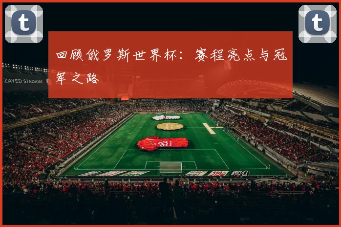 回顾俄罗斯世界杯：赛程亮点与冠军之路