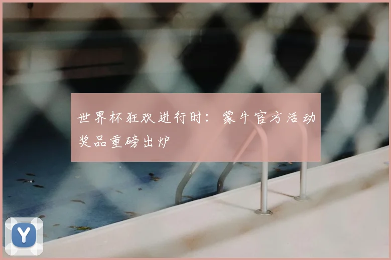 世界杯狂欢进行时:蒙牛官方活动奖品重磅出炉