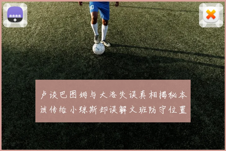 卢谈巴图姆与大洛失误真相揭秘本该传给小琼斯却误解文班防守位置