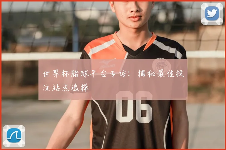 世界杯赌球平台专访：揭秘最佳投注站点选择