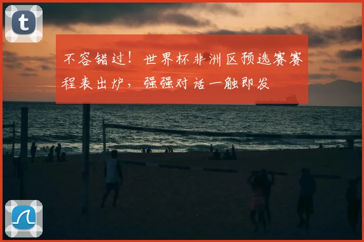 不容错过!世界杯非洲区预选赛赛程表出炉,强强对话一触即发