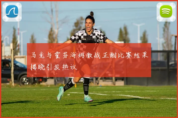 马竞与霍芬海姆激战正酣比赛结果揭晓引发热议