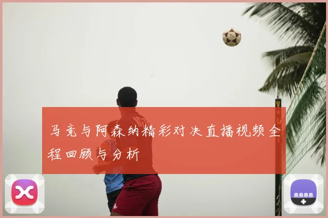 马竞与阿森纳精彩对决直播视频全程回顾与分析