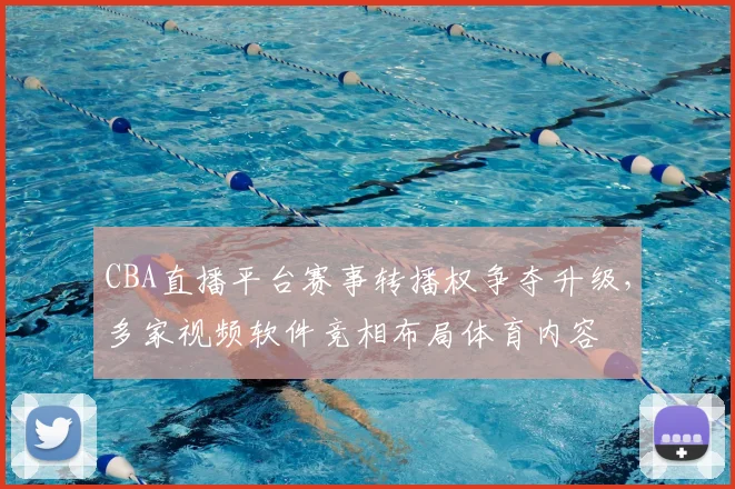 CBA直播平台赛事转播权争夺升级，多家视频软件竞相布局体育内容