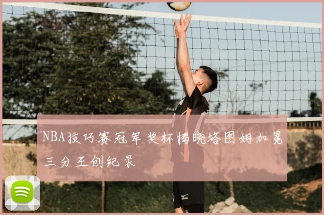 NBA技巧赛冠军奖杯揭晓塔图姆加冕三分王创纪录