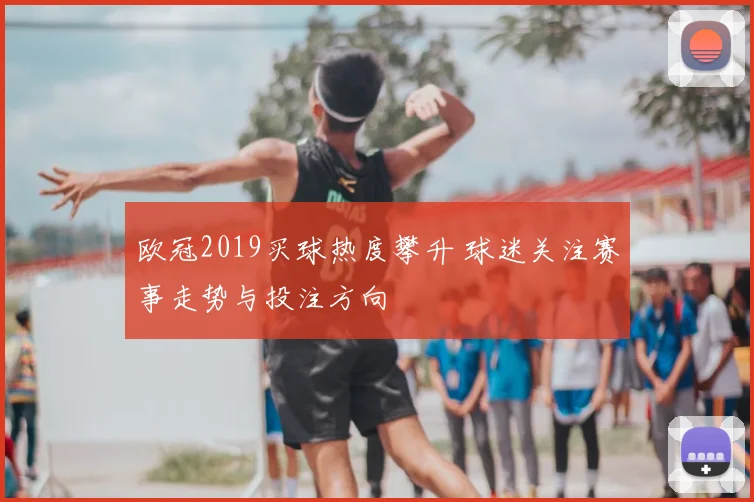 欧冠2019买球热度攀升 球迷关注赛事走势与投注方向