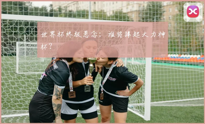 世界杯终极悬念:谁将捧起大力神杯?