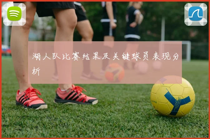 湖人队比赛结果及关键球员表现分析