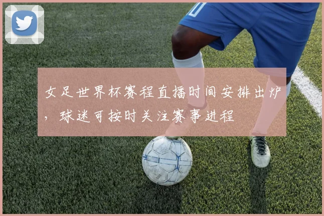 女足世界杯赛程直播时间安排出炉,球迷可按时关注赛事进程