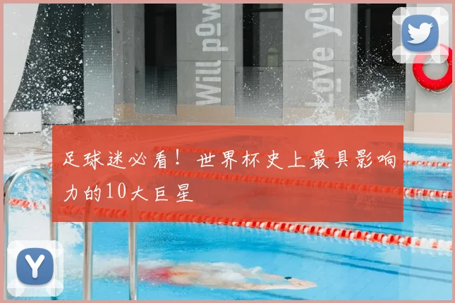 足球迷必看！世界杯史上最具影响力的10大巨星