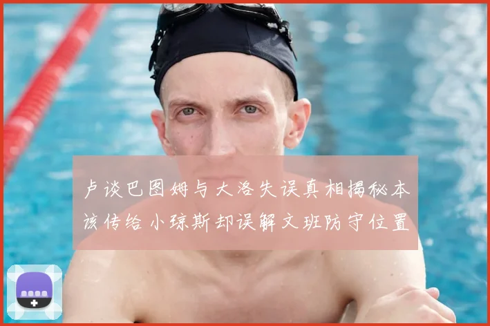 卢谈巴图姆与大洛失误真相揭秘本该传给小琼斯却误解文班防守位置
