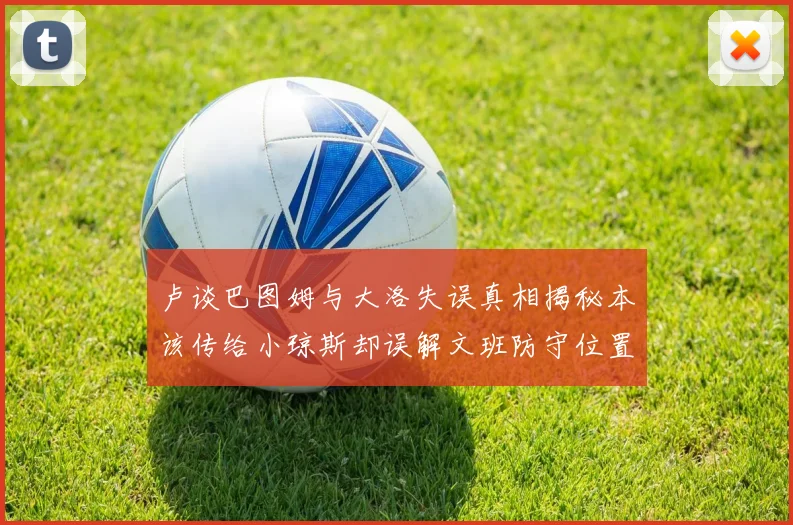 卢谈巴图姆与大洛失误真相揭秘本该传给小琼斯却误解文班防守位置