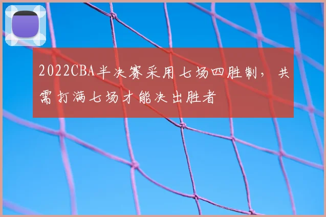 2022CBA半决赛采用七场四胜制，共需打满七场才能决出胜者