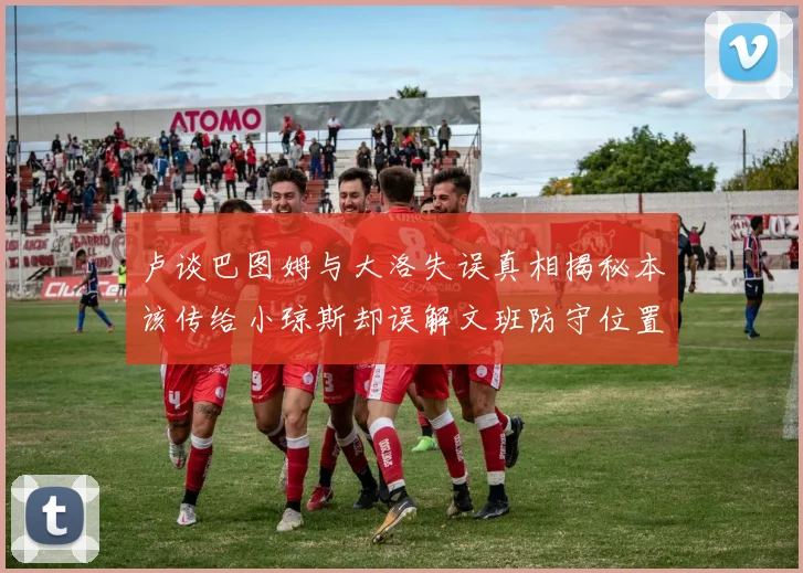 卢谈巴图姆与大洛失误真相揭秘本该传给小琼斯却误解文班防守位置