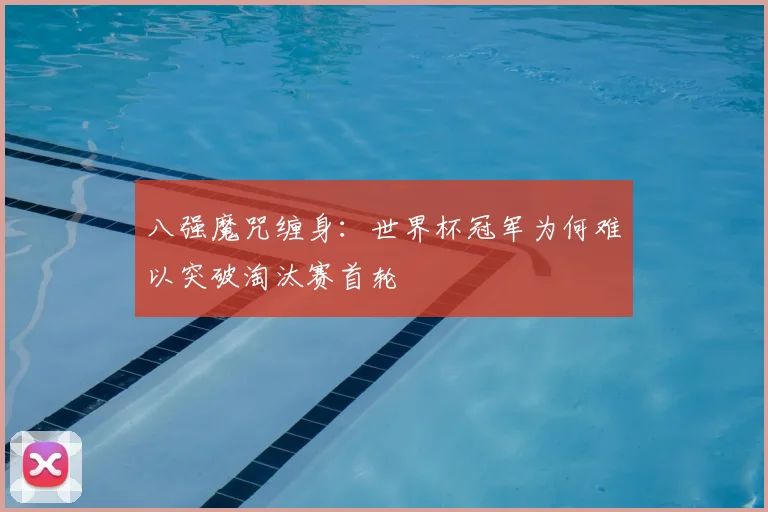 八强魔咒缠身：世界杯冠军为何难以突破淘汰赛首轮