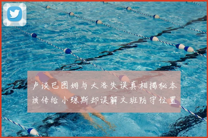 卢谈巴图姆与大洛失误真相揭秘本该传给小琼斯却误解文班防守位置