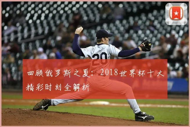 回顾俄罗斯之夏：2018世界杯十大精彩时刻全解析