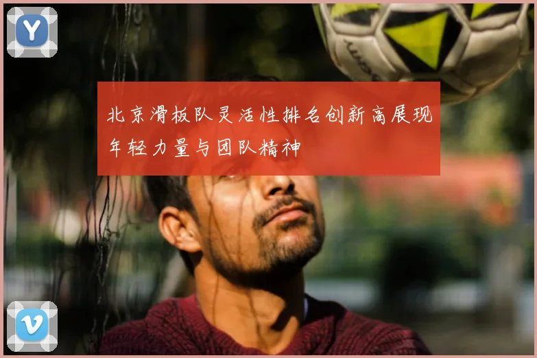 北京滑板队灵活性排名创新高展现年轻力量与团队精神