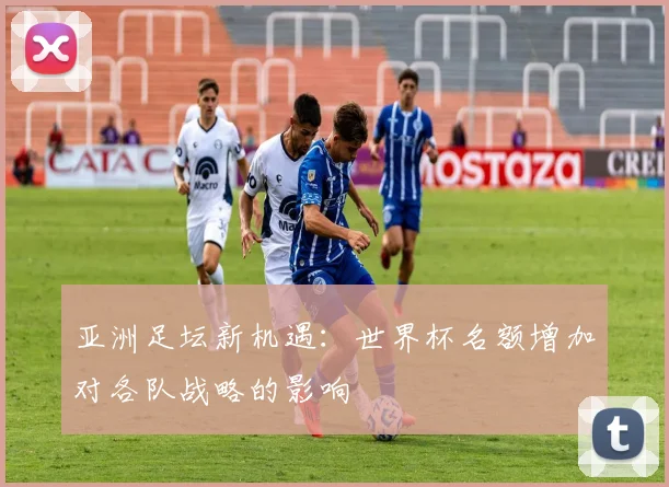亚洲足坛新机遇：世界杯名额增加对各队战略的影响