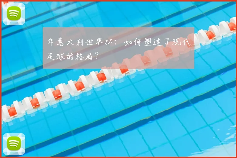 年意大利世界杯：如何塑造了现代足球的格局？