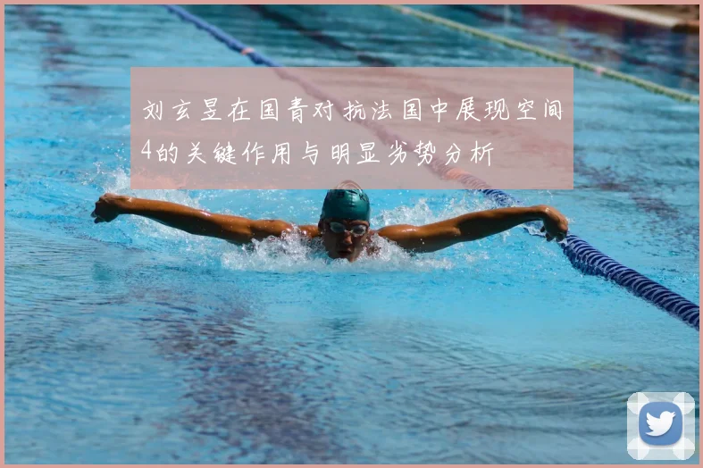 刘玄昱在国青对抗法国中展现空间4的关键作用与明显劣势分析