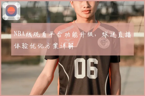 NBA线观看平台功能升级,球迷直播体验优化方案详解