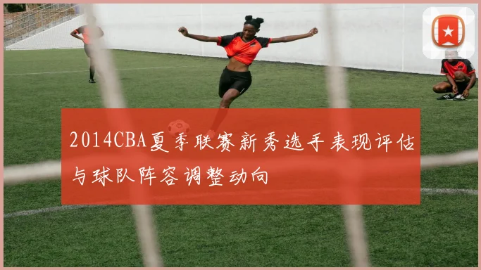 2014CBA夏季联赛新秀选手表现评估与球队阵容调整动向
