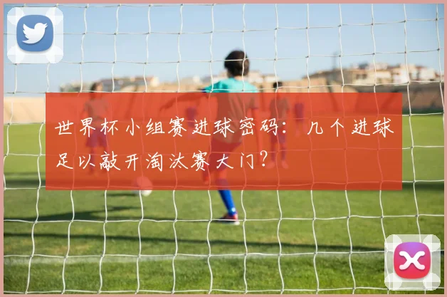 世界杯小组赛进球密码：几个进球足以敲开淘汰赛大门？