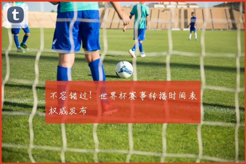 不容错过!世界杯赛事转播时间表权威发布