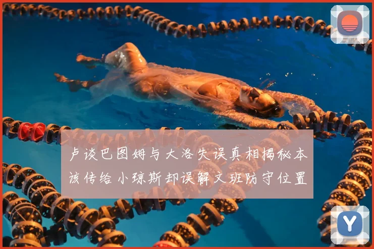 卢谈巴图姆与大洛失误真相揭秘本该传给小琼斯却误解文班防守位置