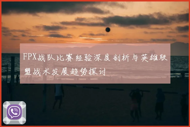 FPX战队比赛经验深度剖析与英雄联盟战术发展趋势探讨