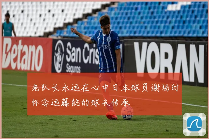 老队长永远在心中日本球员谢场时怀念远藤航的球衣传承